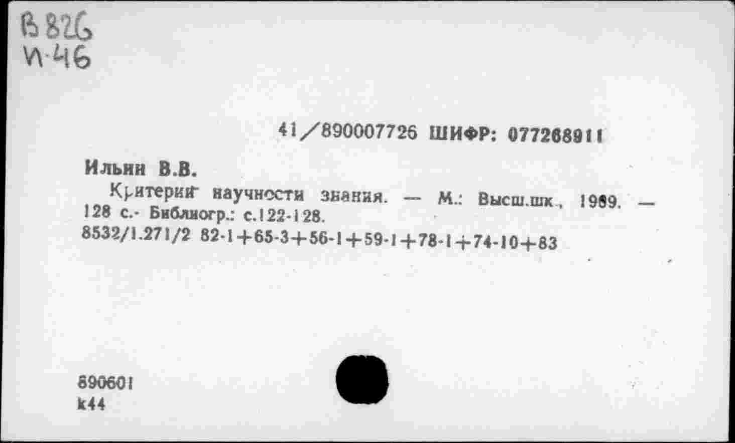 ﻿
41/890007726 ШИФР: 077268911
Ильин В.В.
Критерия- научности знания. - м.: Высш.шк 1999 128 с.- Библиогр.: с. 122-128.
8532/1.271/2 82-1 +65-34-56-14-59-14-78-14-74-10+83
890601 к44